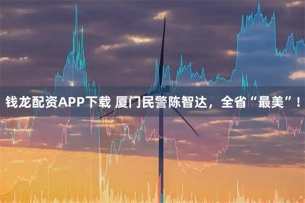 钱龙配资APP下载 厦门民警陈智达，全省“最美”！